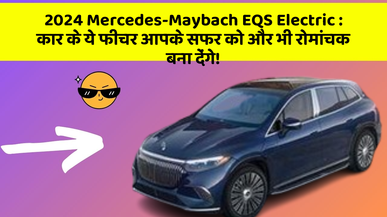 2024 Mercedes-Maybach EQS Electric: कार के ये फीचर आपके सफर को और भी रोमांचक बना देंगे!