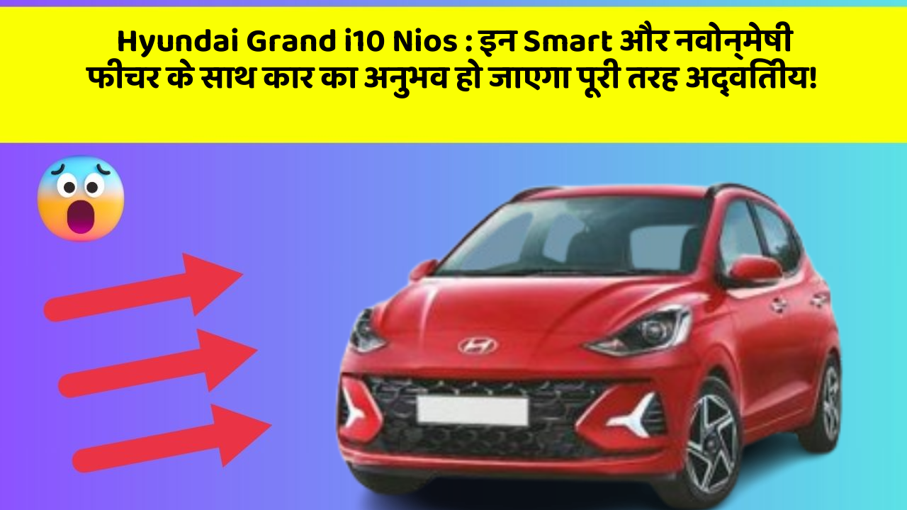 Hyundai Grand i10 Nios: इन Smart और नवोन्मेषी फीचर के साथ कार का अनुभव हो जाएगा पूरी तरह अद्वितीय!