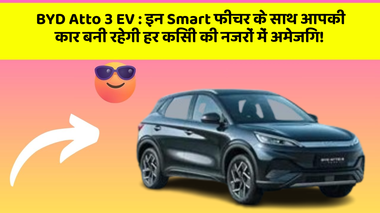BYD Atto 3 EV: इन Smart फीचर के साथ आपकी कार बनी रहेगी हर किसी की नजरों में अमेजिंग!