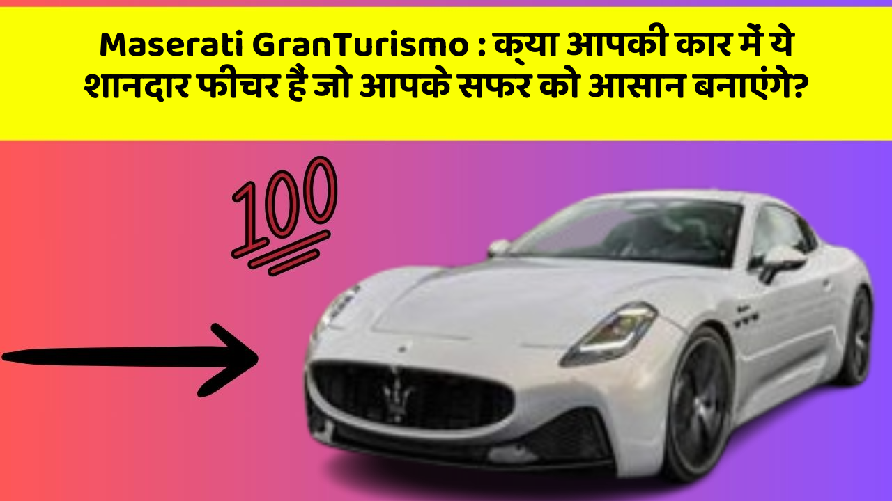 Maserati GranTurismo: क्या आपकी कार में ये शानदार फीचर हैं जो आपके सफर को आसान बनाएंगे?