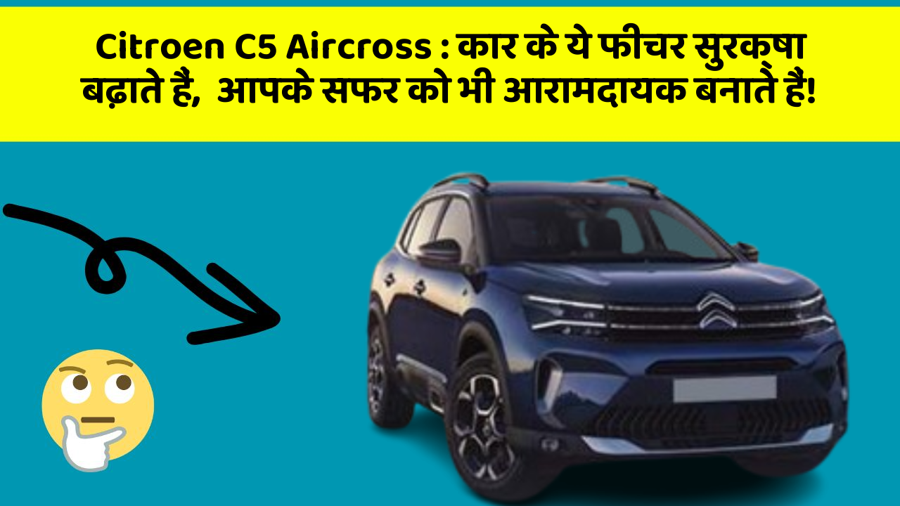 Citroen C5 Aircross: कार के ये फीचर सुरक्षा बढ़ाते हैं,  आपके सफर को भी आरामदायक बनाते हैं!
