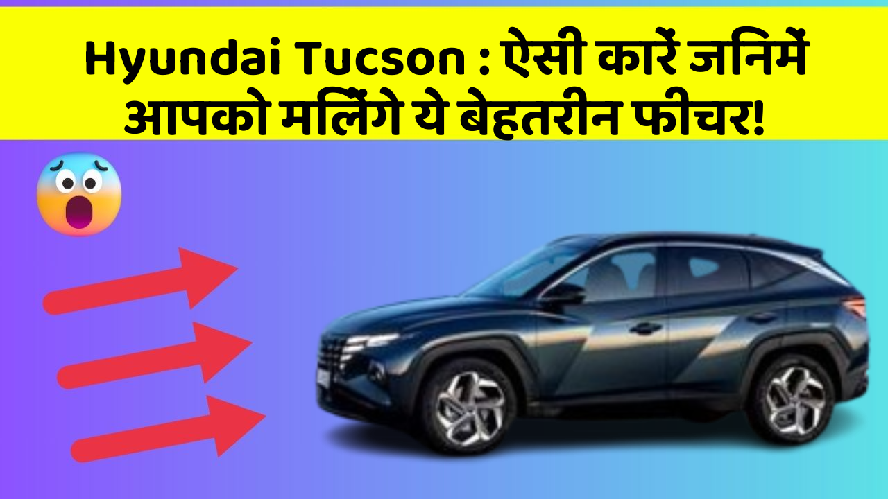 Hyundai Tucson: ऐसी कारें जिनमें आपको मिलेंगे ये बेहतरीन फीचर!