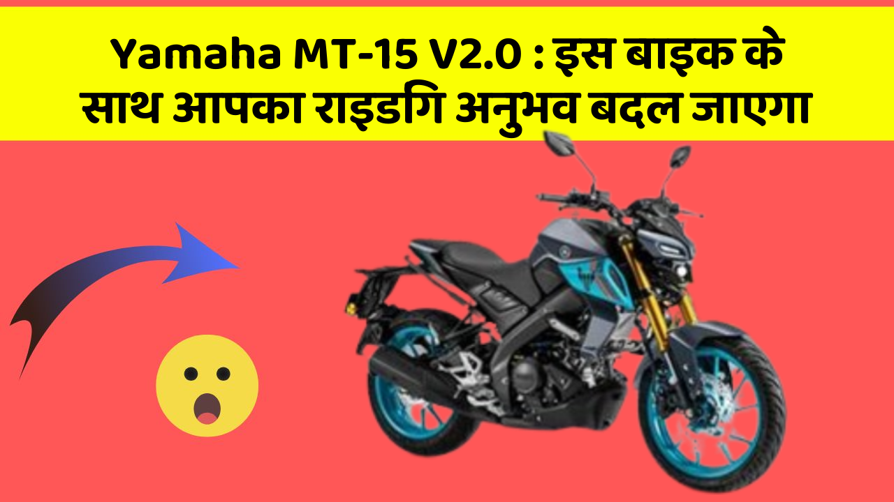Yamaha MT-15 V2.0: इस बाइक के साथ आपका राइडिंग अनुभव बदल जाएगा