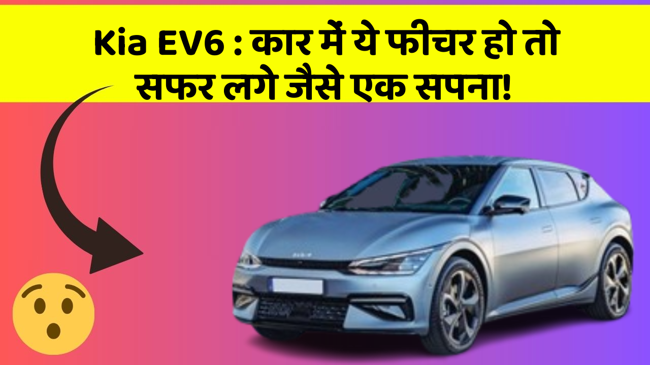 Kia EV6: कार में ये फीचर हो तो सफर लगे जैसे एक सपना!
