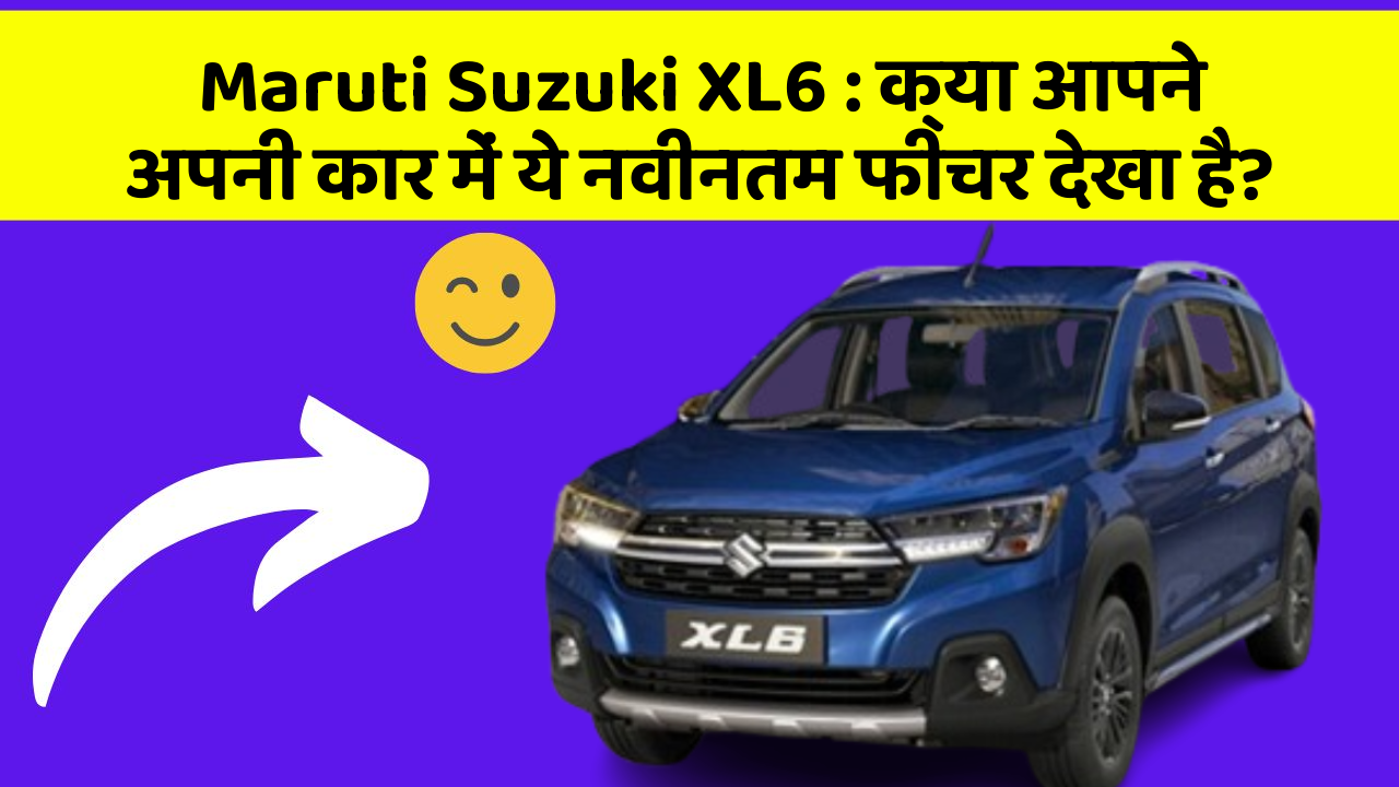 Maruti Suzuki XL6: क्या आपने अपनी कार में ये नवीनतम फीचर देखा है?
