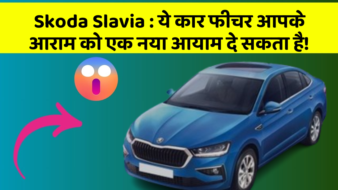 Skoda Slavia : ये कार फीचर आपके आराम को एक नया आयाम दे सकता है!