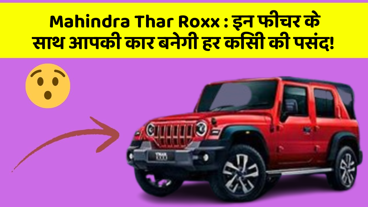 Mahindra Thar Roxx : इन फीचर के साथ आपकी कार बनेगी हर किसी की पसंद!