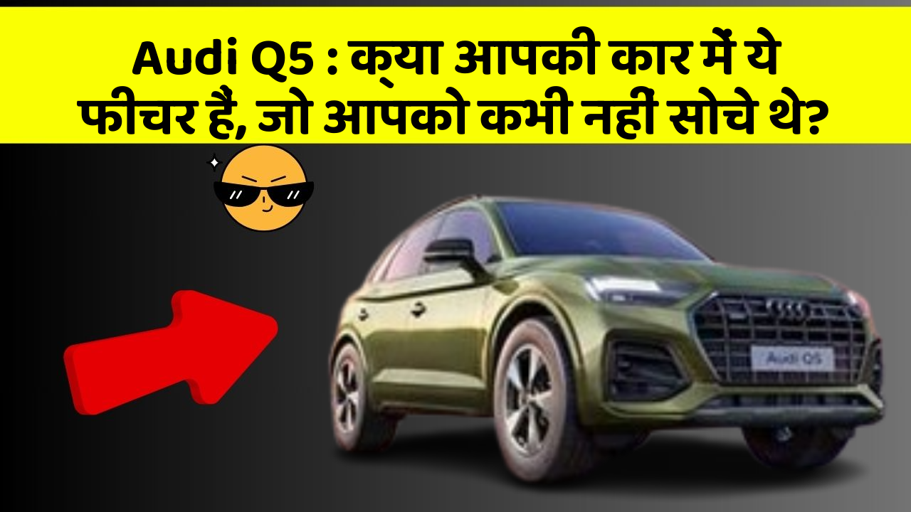 Audi Q5: क्या आपकी कार में ये फीचर हैं, जो आपको कभी नहीं सोचे थे?