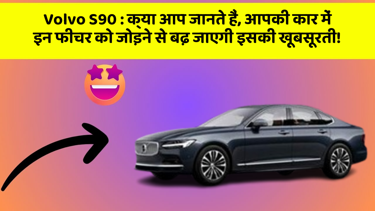 Volvo S90: क्या आप जानते हैं, आपकी कार में इन फीचर को जोड़ने से बढ़ जाएगी इसकी खूबसूरती!