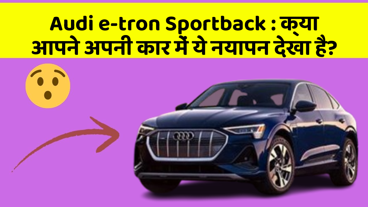Audi e-tron Sportback : क्या आपने अपनी कार में ये नयापन देखा है?