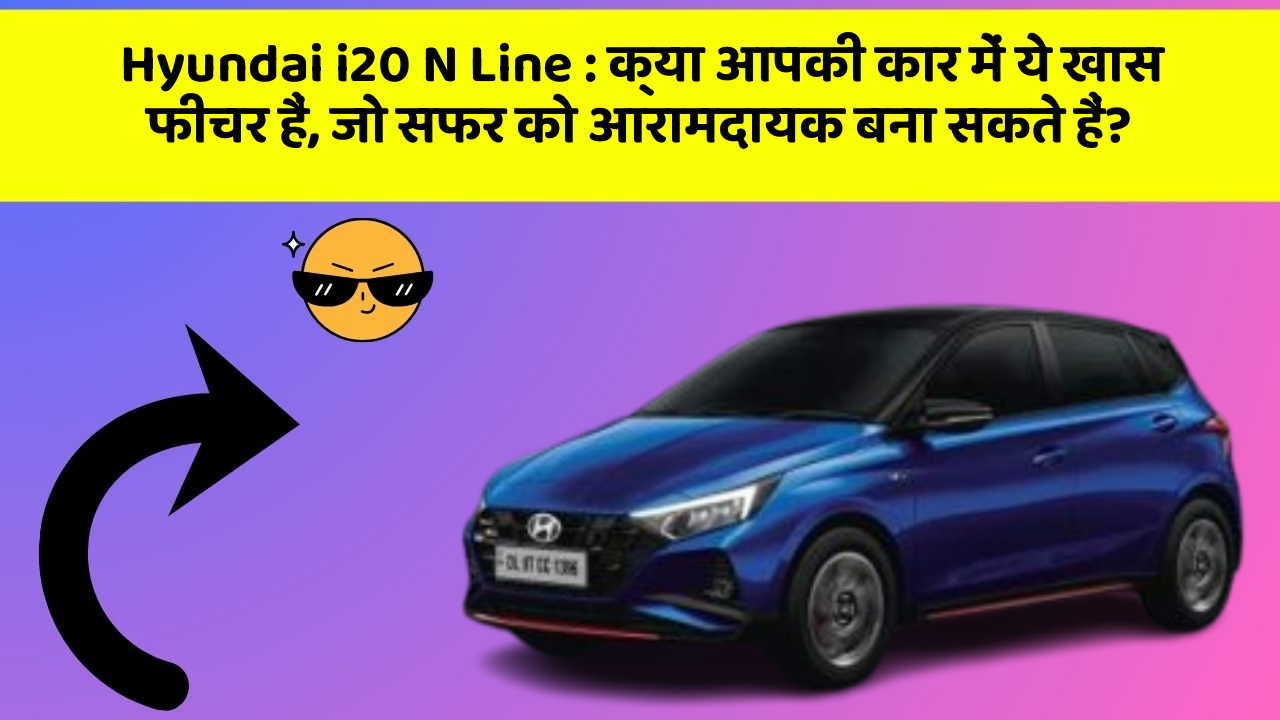 Hyundai i20 N Line: क्या आपकी कार में ये खास फीचर हैं, जो सफर को आरामदायक बना सकते हैं?