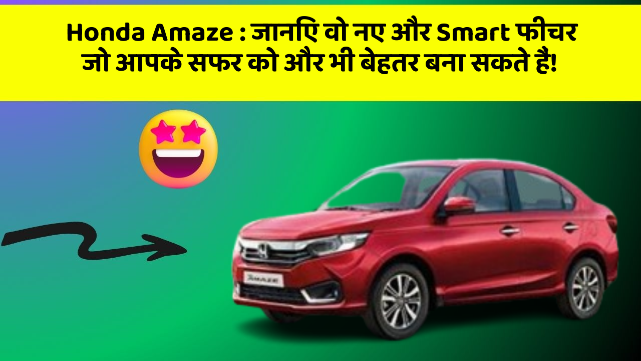 Honda Amaze: जानिए वो नए और Smart फीचर जो आपके सफर को और भी बेहतर बना सकते हैं!