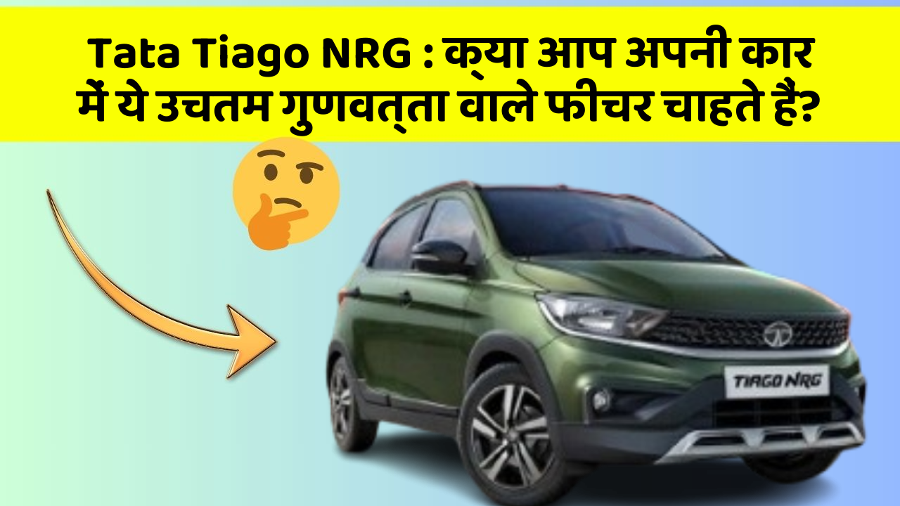 Tata Tiago NRG: क्या आप अपनी कार में ये उचतम गुणवत्ता वाले फीचर चाहते हैं?