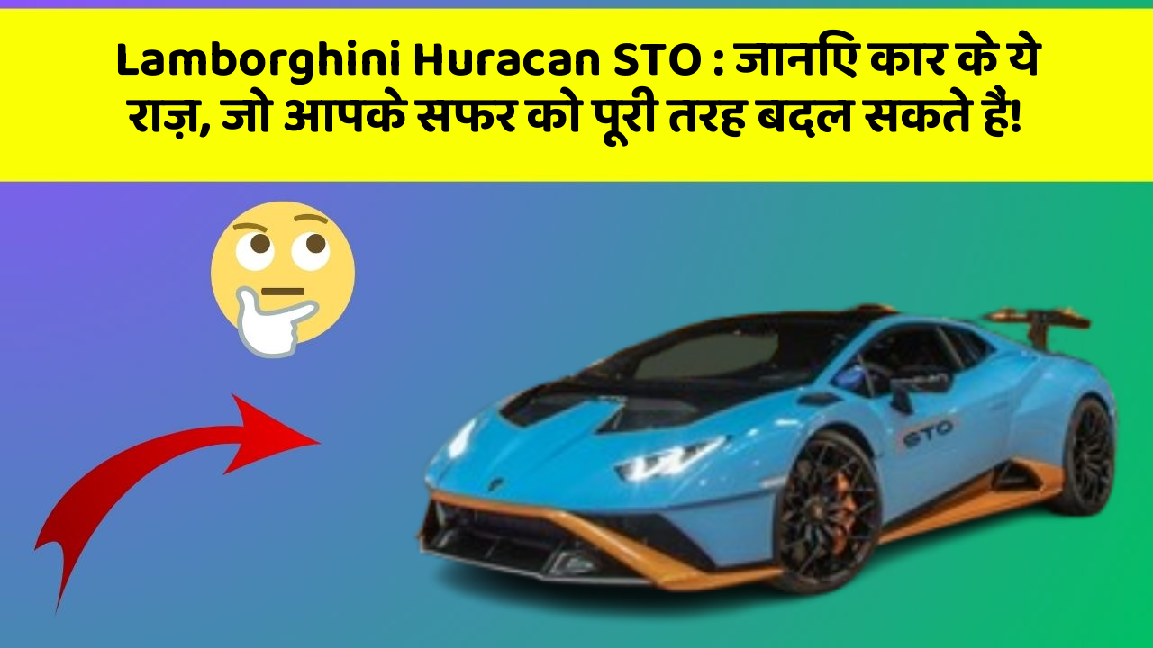 Lamborghini Huracan STO: जानिए कार के ये राज़, जो आपके सफर को पूरी तरह बदल सकते हैं!