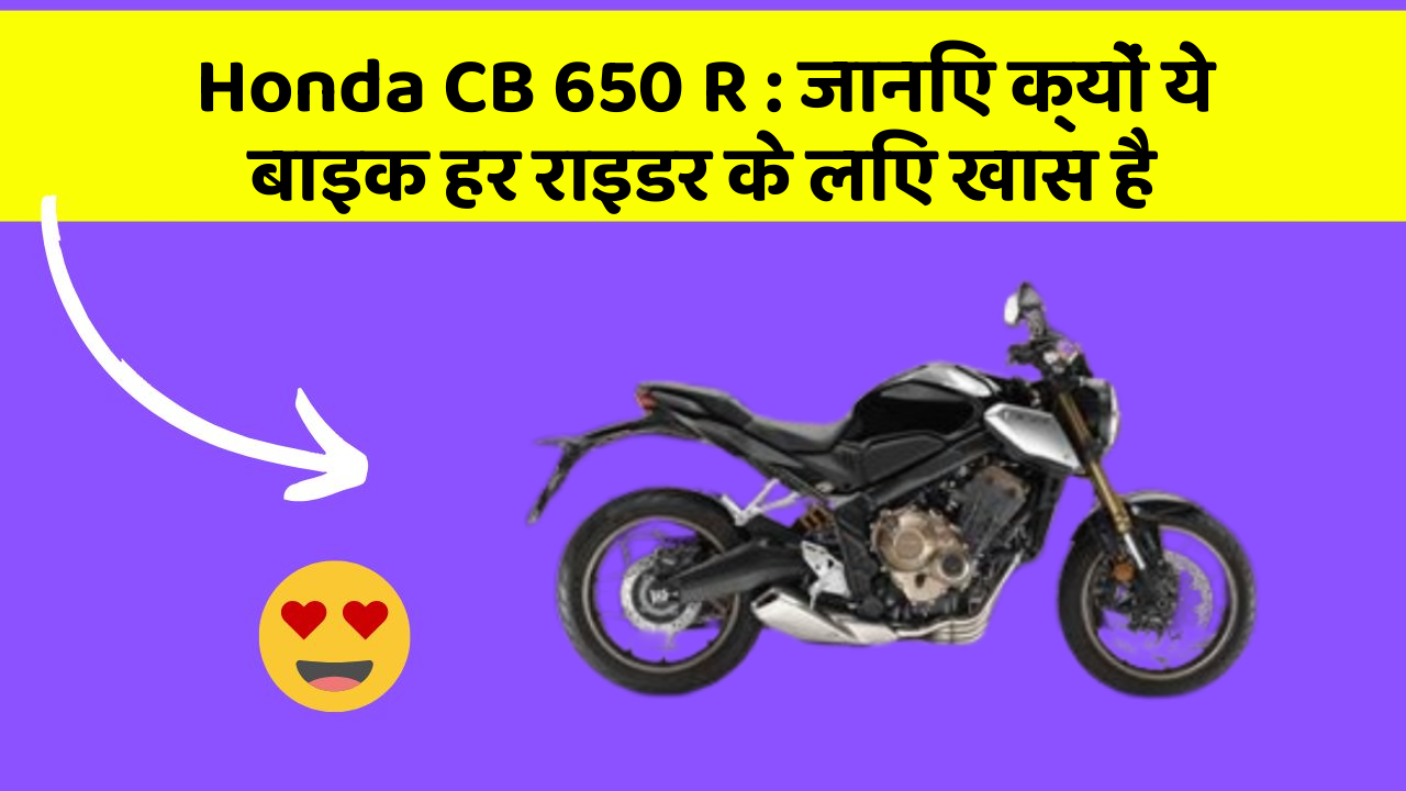 Honda CB 650 R : जानिए क्यों ये बाइक हर राइडर के लिए खास है