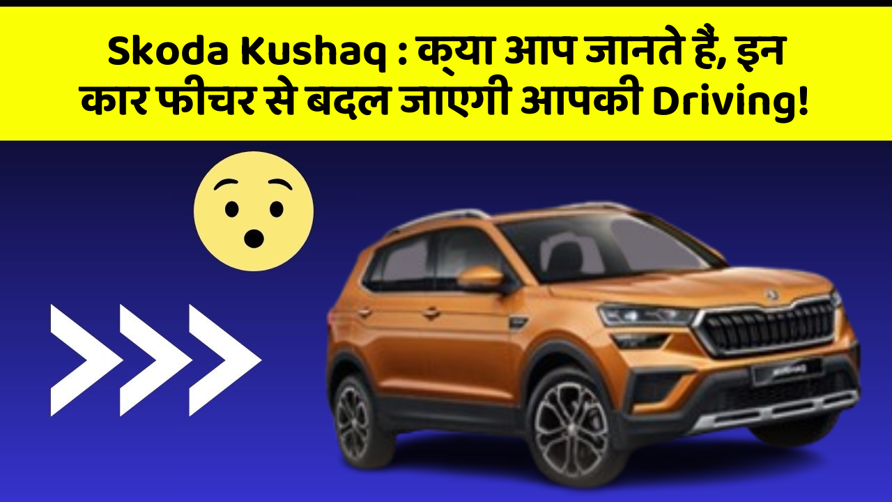 Skoda Kushaq: क्या आप जानते हैं, इन कार फीचर से बदल जाएगी आपकी Driving!