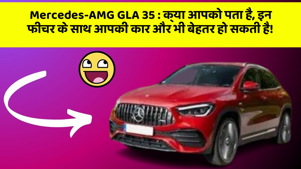 Mercedes-AMG GLA 35: क्या आपको पता है, इन फीचर के साथ आपकी कार और भी बेहतर हो सकती है!
