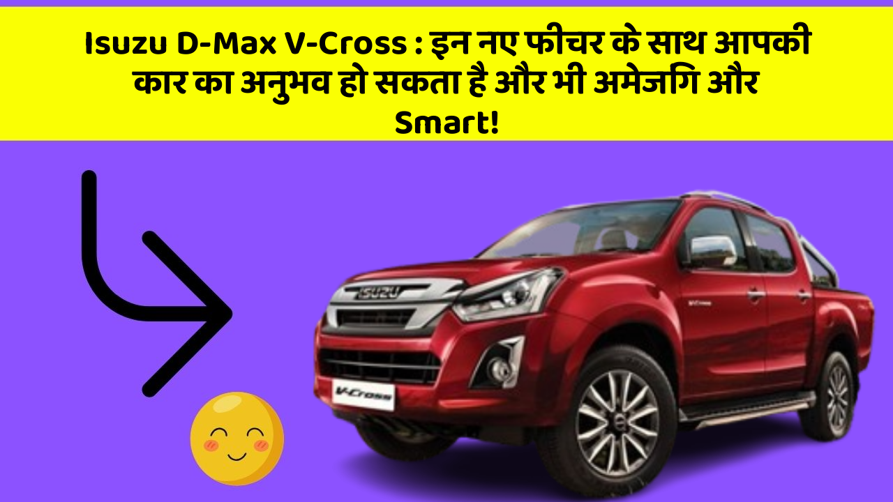 Isuzu D-Max V-Cross : इन नए फीचर के साथ आपकी कार का अनुभव हो सकता है और भी अमेजिंग और Smart!