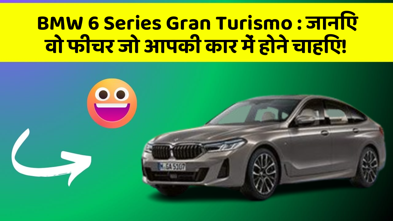 BMW 6 Series Gran Turismo : जानिए वो फीचर जो आपकी कार में होने चाहिए!