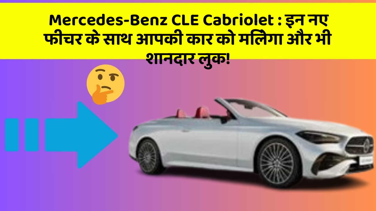 Mercedes-Benz CLE Cabriolet: इन नए फीचर के साथ आपकी कार को मिलेगा और भी शानदार लुक!