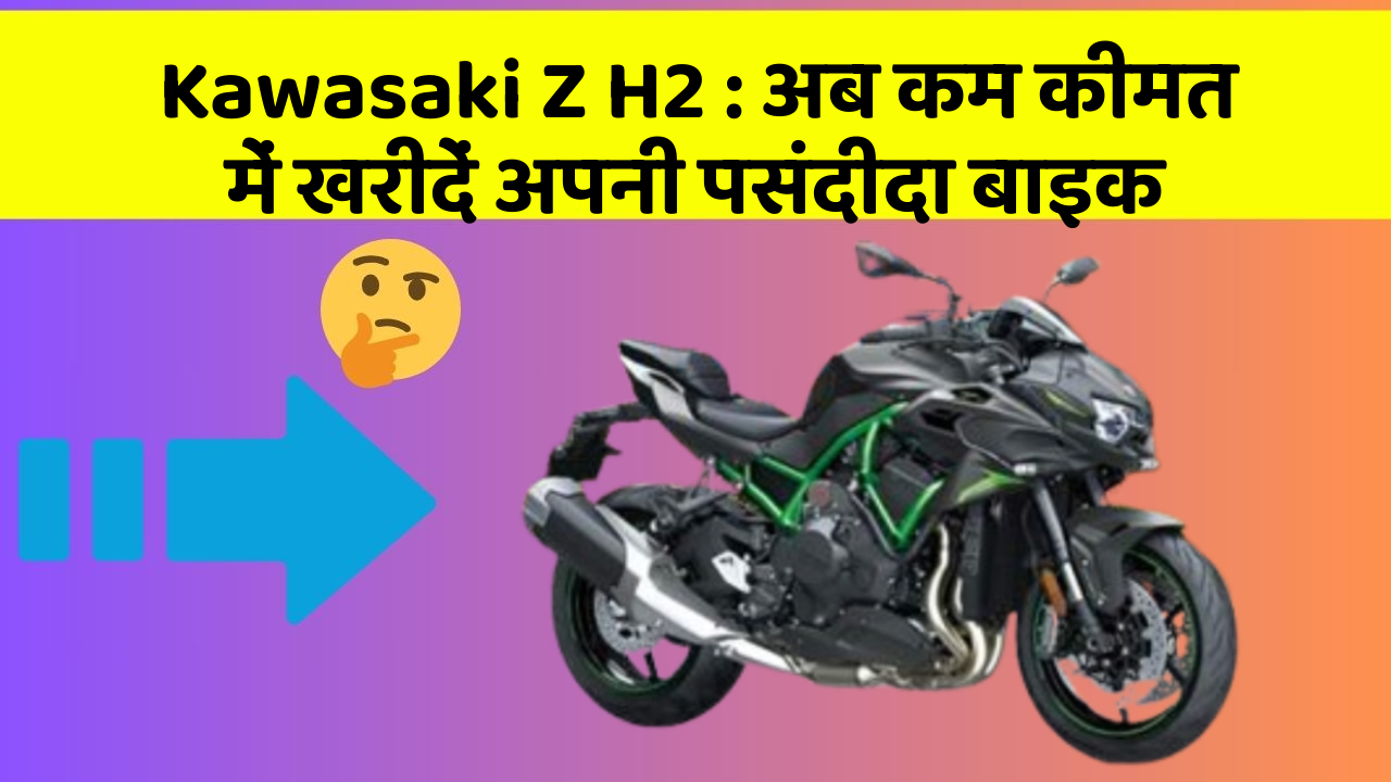 Kawasaki Z H2: अब कम कीमत में खरीदें अपनी पसंदीदा बाइक