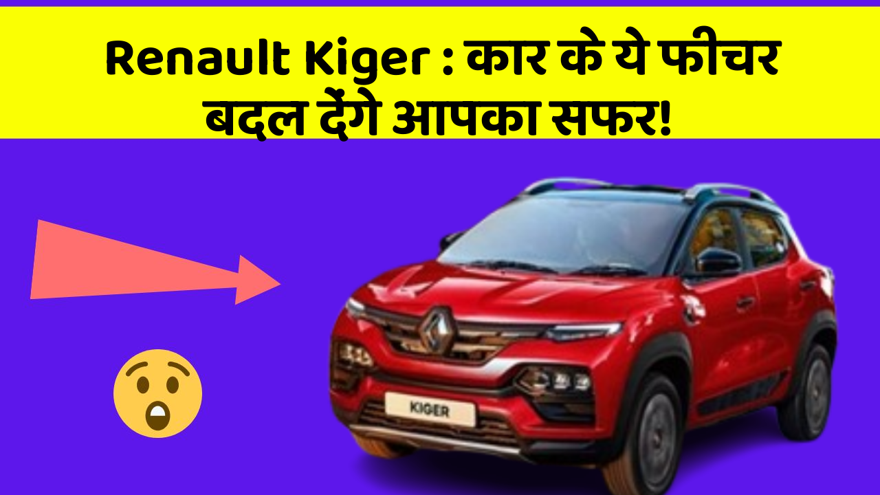 Renault Kiger : कार के ये फीचर बदल देंगे आपका सफर!