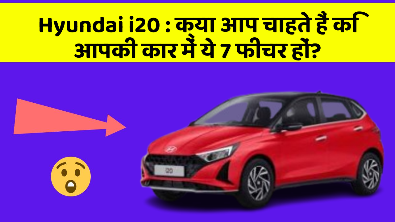 Hyundai i20: क्या आप चाहते हैं कि आपकी कार में ये 7 फीचर हों?
