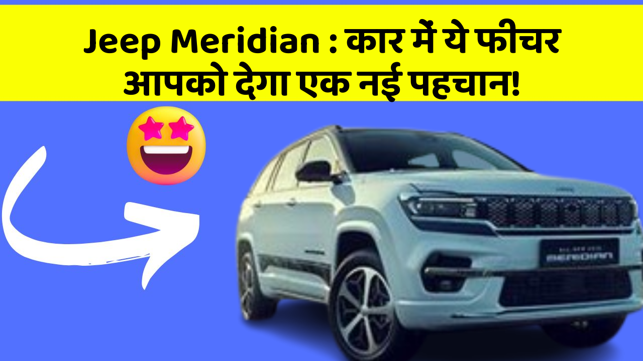 Jeep Meridian:कार में ये फीचर आपको देगा एक नई पहचान!