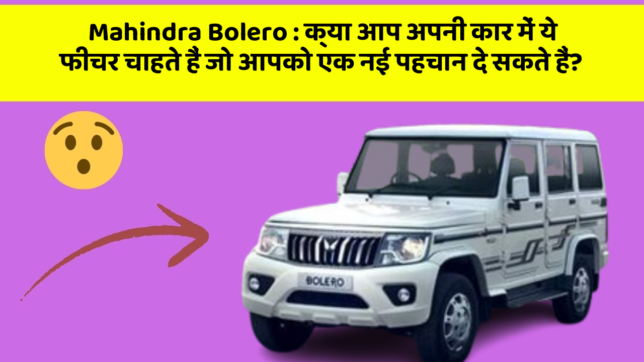 Mahindra Bolero : क्या आप अपनी कार में ये फीचर चाहते हैं जो आपको एक नई पहचान दे सकते हैं?