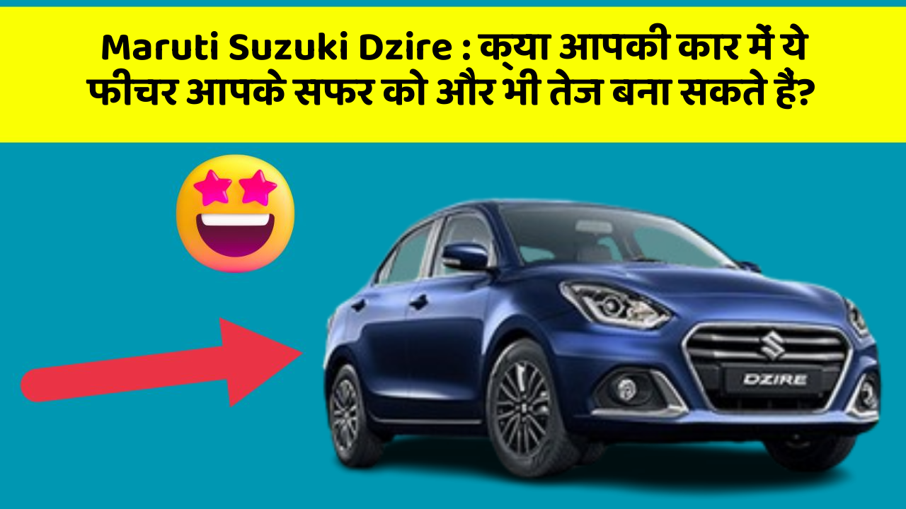 Maruti Suzuki Dzire: क्या आपकी कार में ये फीचर आपके सफर को और भी तेज बना सकते हैं?