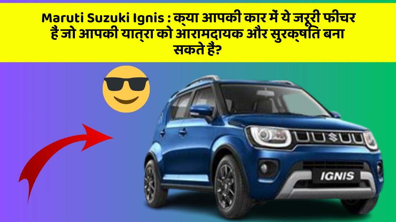 Maruti Suzuki Ignis : क्या आपकी कार में ये जरूरी फीचर हैं जो आपकी यात्रा को आरामदायक और सुरक्षित बना सकते हैं?