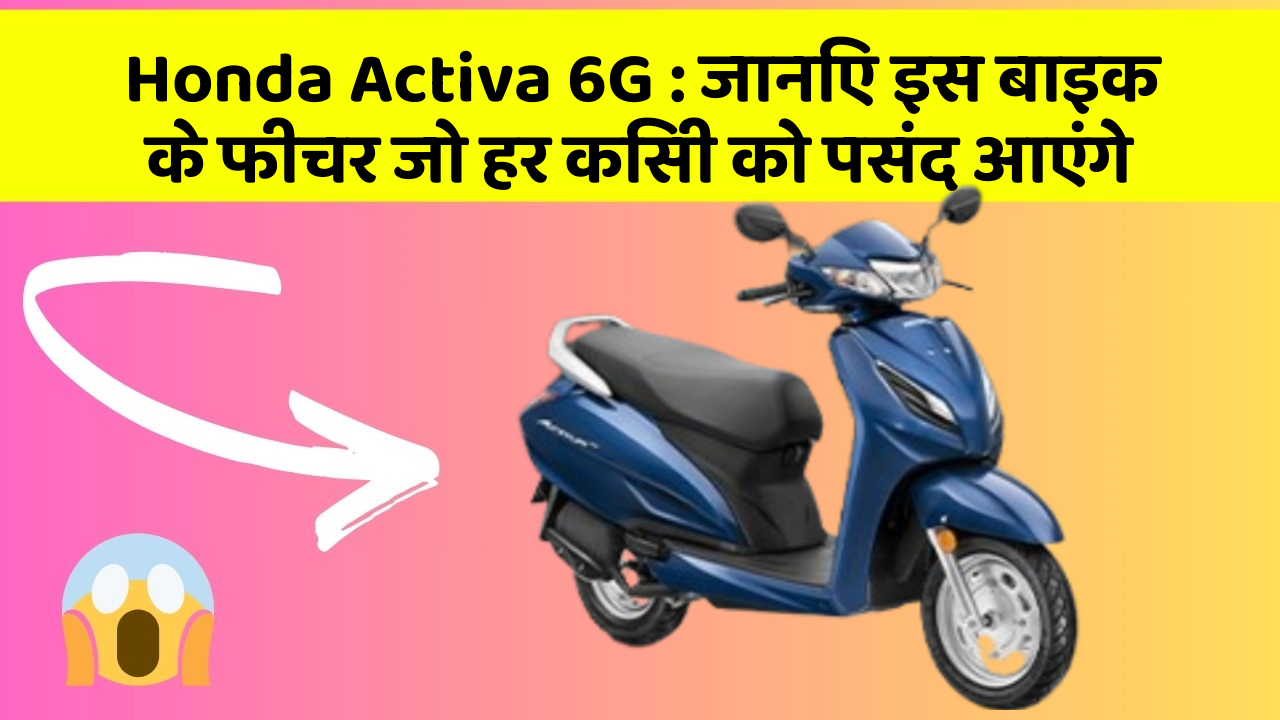 Honda Activa 6G : जानिए इस बाइक के फीचर जो हर किसी को पसंद आएंगे