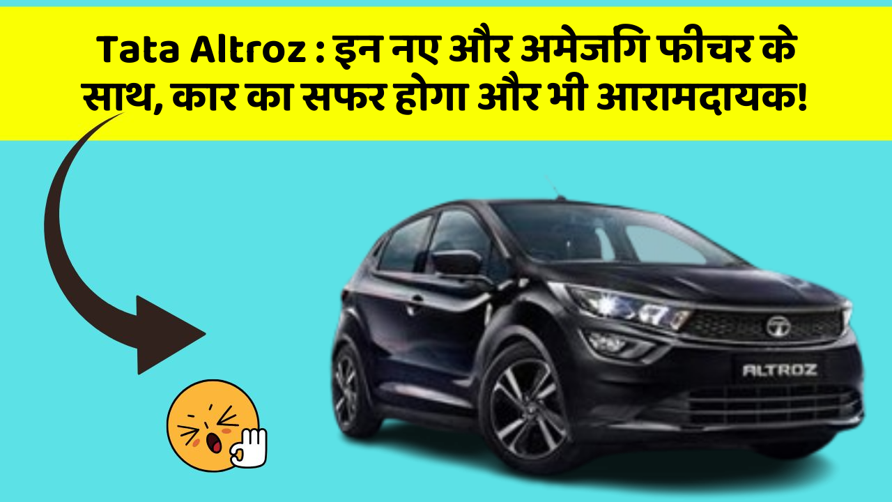 Tata Altroz : इन नए और अमेजिंग फीचर के साथ, कार का सफर होगा और भी आरामदायक!