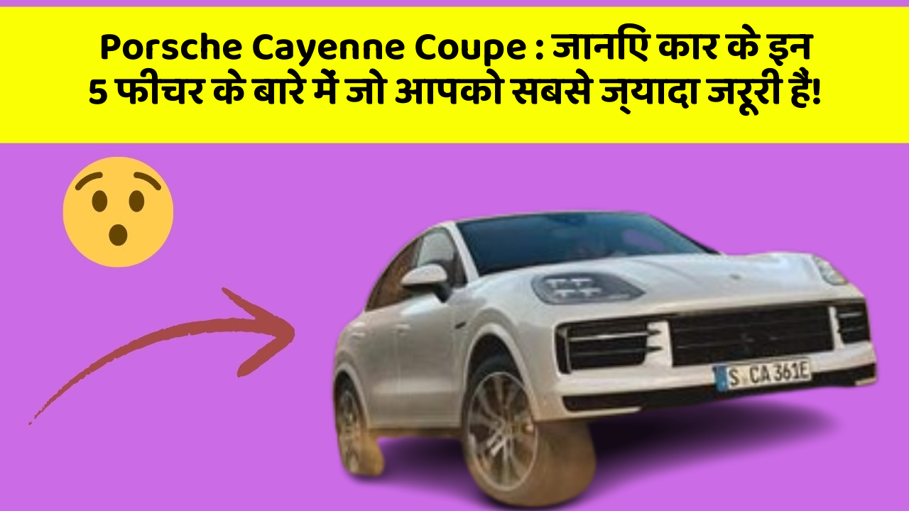 Porsche Cayenne Coupe : जानिए कार के इन 5 फीचर के बारे में जो आपको सबसे ज्यादा जरूरी हैं!