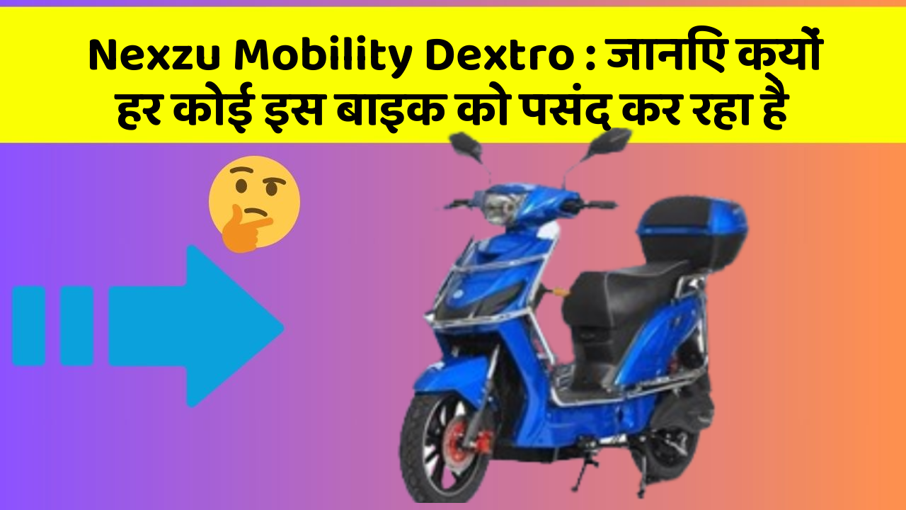 Nexzu Mobility Dextro: जानिए क्यों हर कोई इस बाइक को पसंद कर रहा है