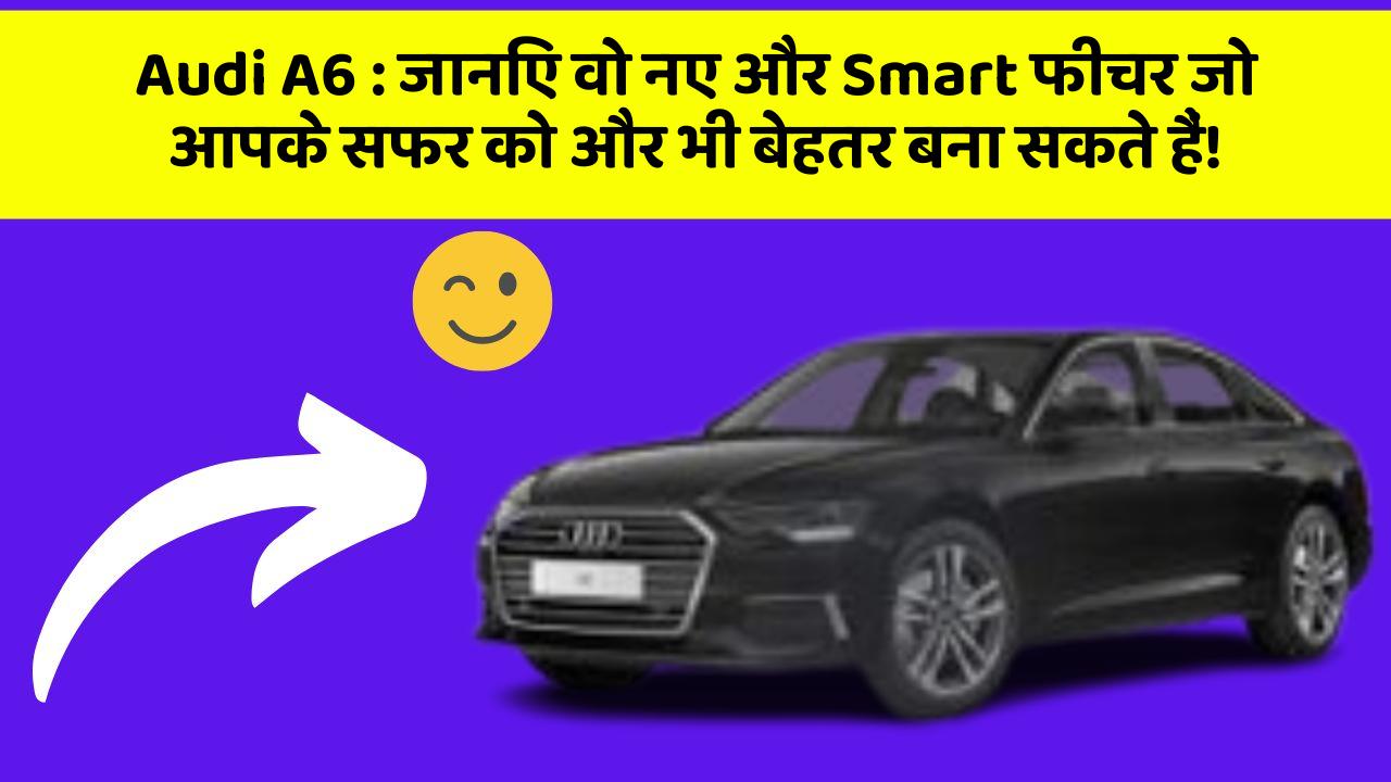 Audi A6: जानिए वो नए और Smart फीचर जो आपके सफर को और भी बेहतर बना सकते हैं!