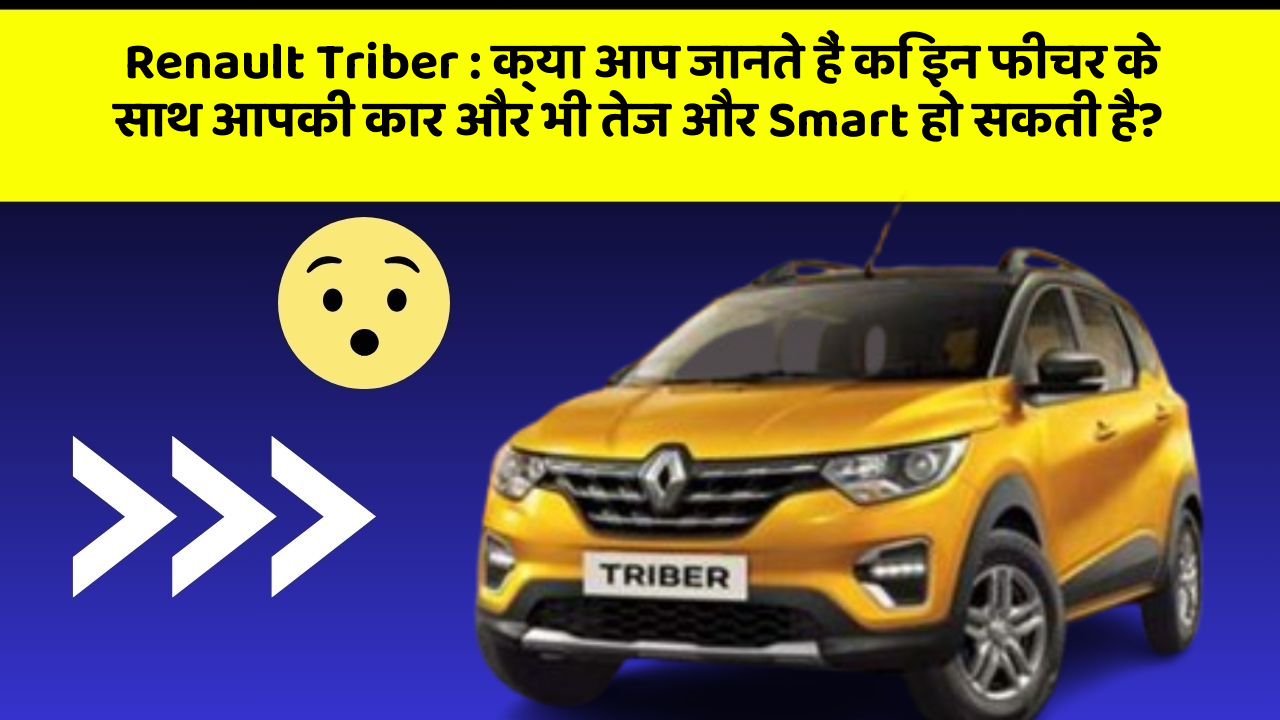 Renault Triber: क्या आप जानते हैं कि इन फीचर के साथ आपकी कार और भी तेज और Smart हो सकती है?