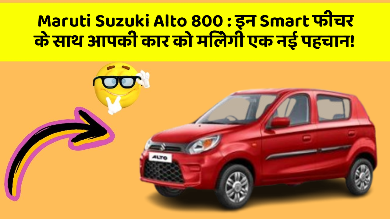Maruti Suzuki Alto 800: इन Smart फीचर के साथ आपकी कार को मिलेगी एक नई पहचान!