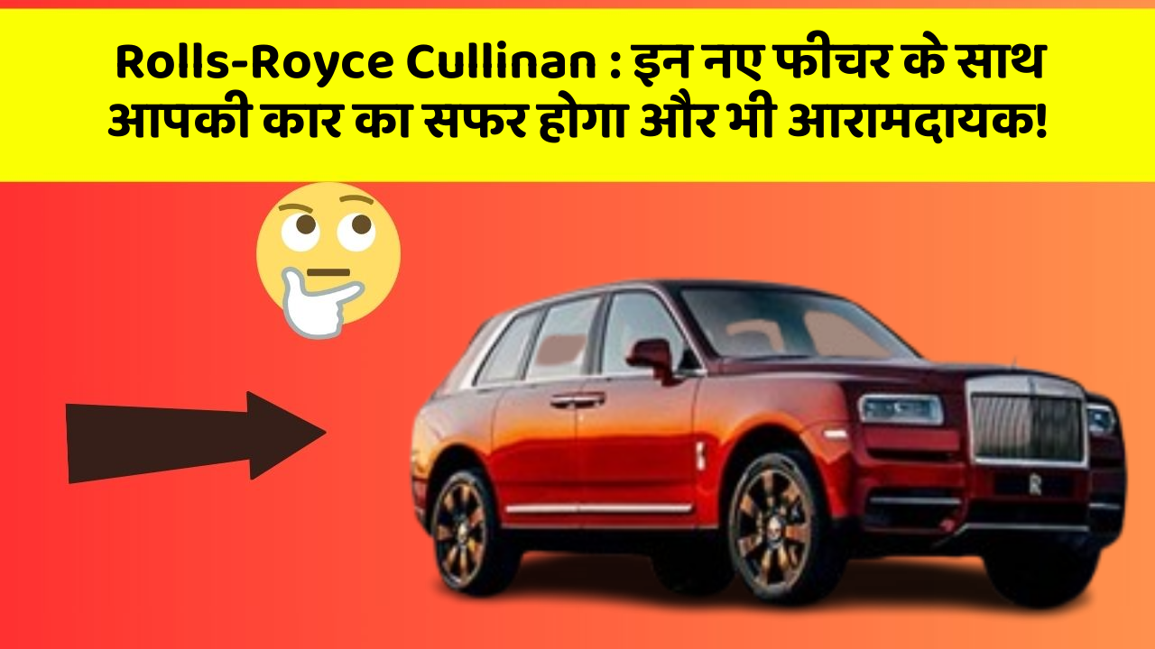 Rolls-Royce Cullinan: इन नए फीचर के साथ आपकी कार का सफर होगा और भी आरामदायक!