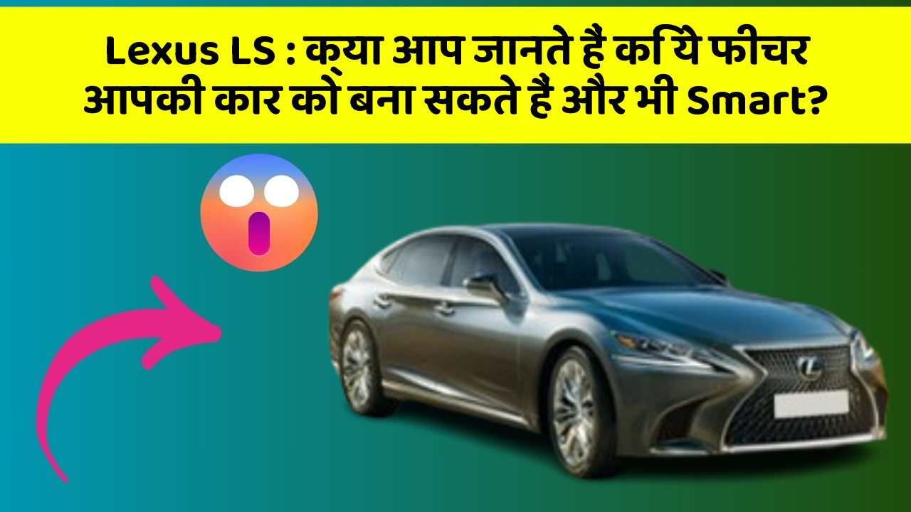 Lexus LS: क्या आप जानते हैं कि ये फीचर आपकी कार को बना सकते हैं और भी Smart?