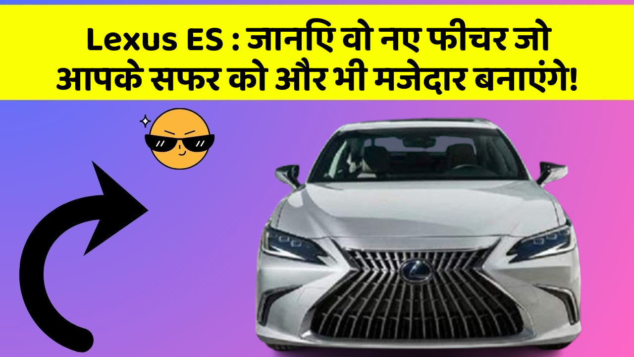 Lexus ES: जानिए वो नए फीचर जो आपके सफर को और भी मजेदार बनाएंगे!