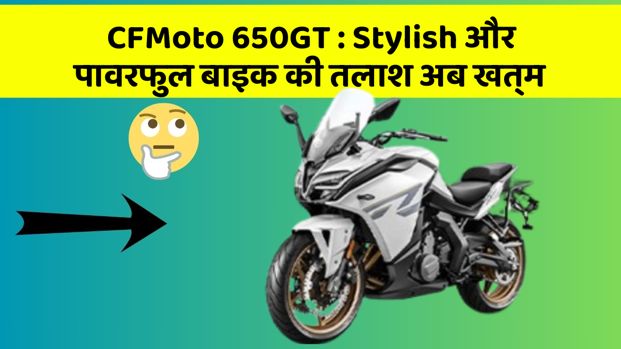 CFMoto 650GT: Stylish और पावरफुल बाइक की तलाश अब खत्म