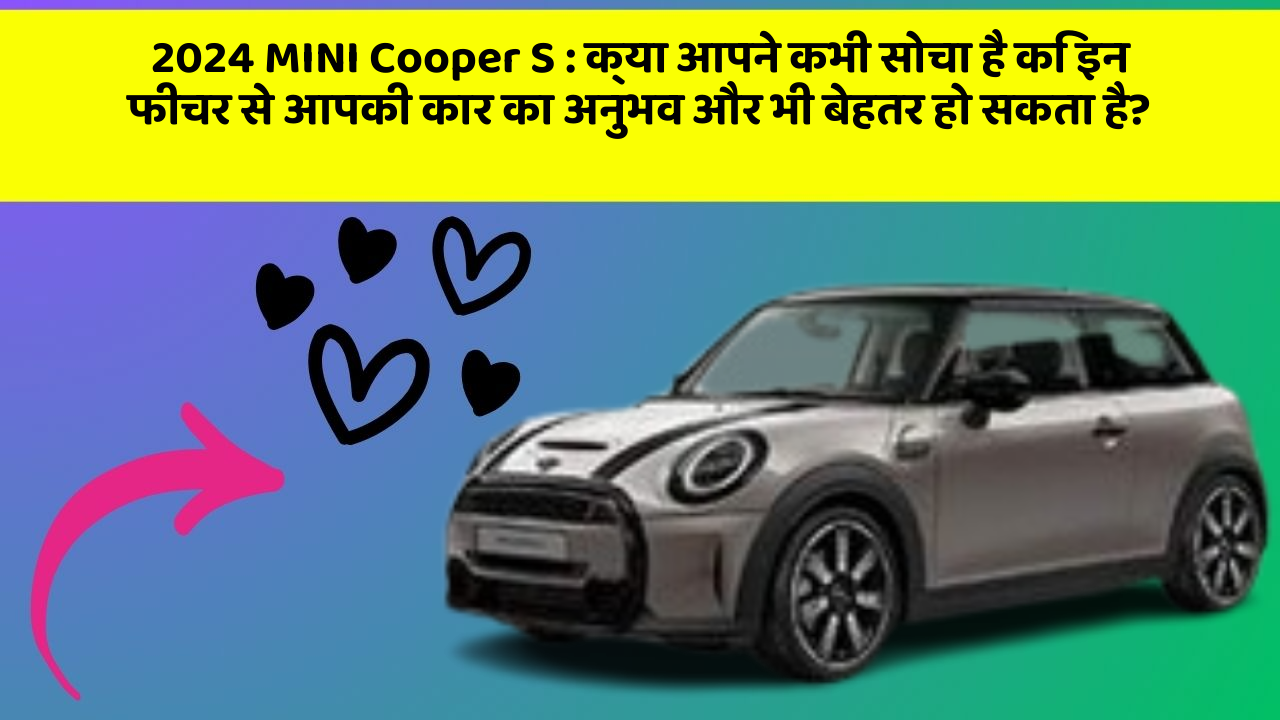 2024 MINI Cooper S:क्या आपने कभी सोचा है कि इन फीचर से आपकी कार का अनुभव और भी बेहतर हो सकता है?