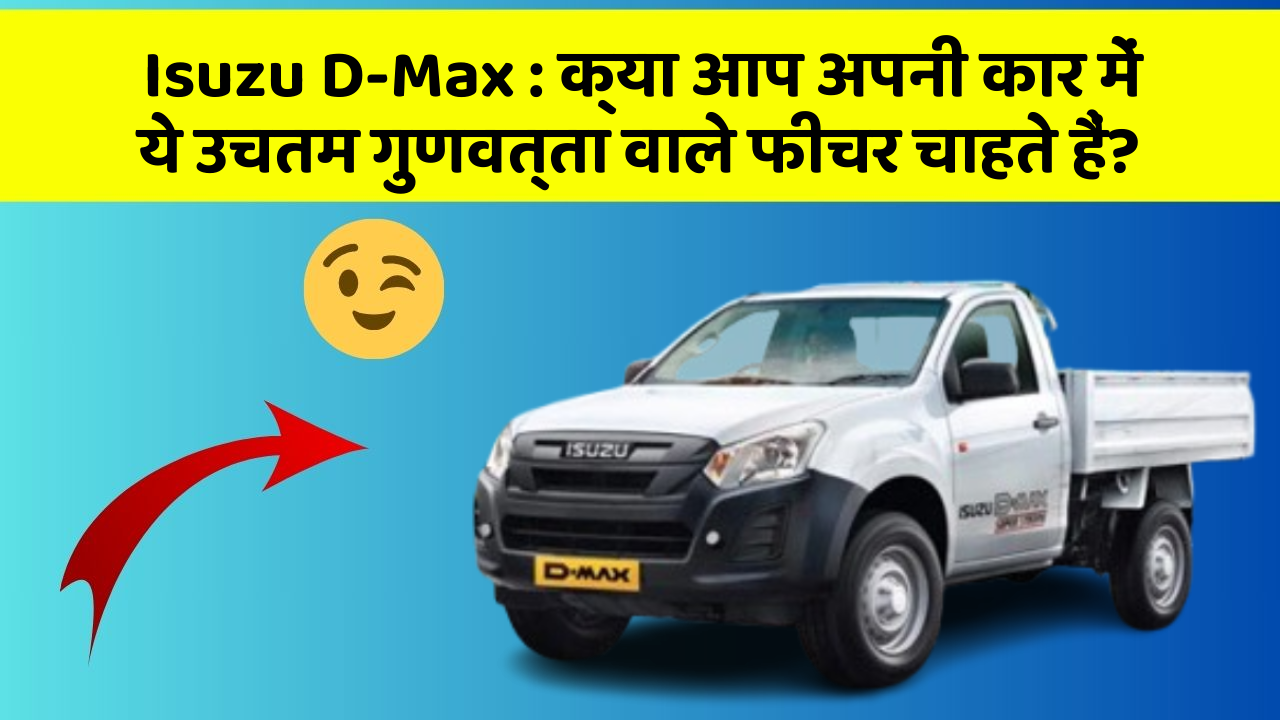 Isuzu D-Max : क्या आप अपनी कार में ये उचतम गुणवत्ता वाले फीचर चाहते हैं?
