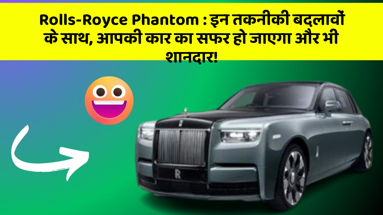 Rolls-Royce Phantom: इन तकनीकी बदलावों के साथ, आपकी कार का सफर हो जाएगा और भी शानदार!