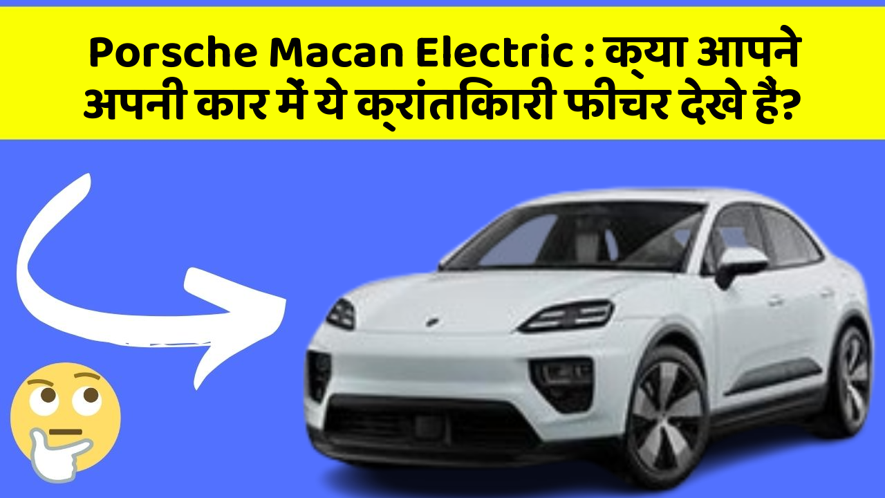 Porsche Macan Electric: क्या आपने अपनी कार में ये क्रांतिकारी फीचर देखे हैं?