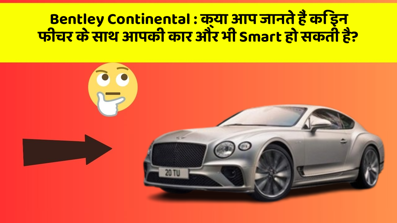 Bentley Continental: क्या आप जानते हैं कि इन फीचर के साथ आपकी कार और भी Smart हो सकती है?
