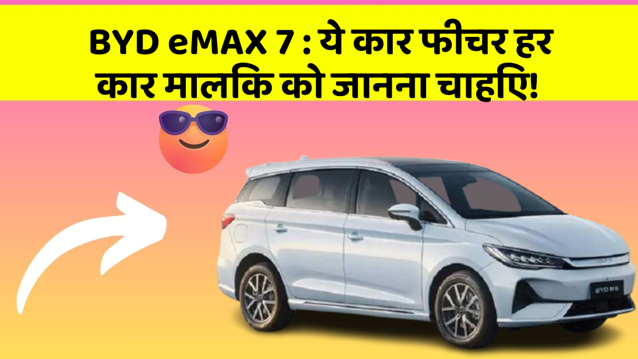 BYD eMAX 7: ये कार फीचर हर कार मालिक को जानना चाहिए!