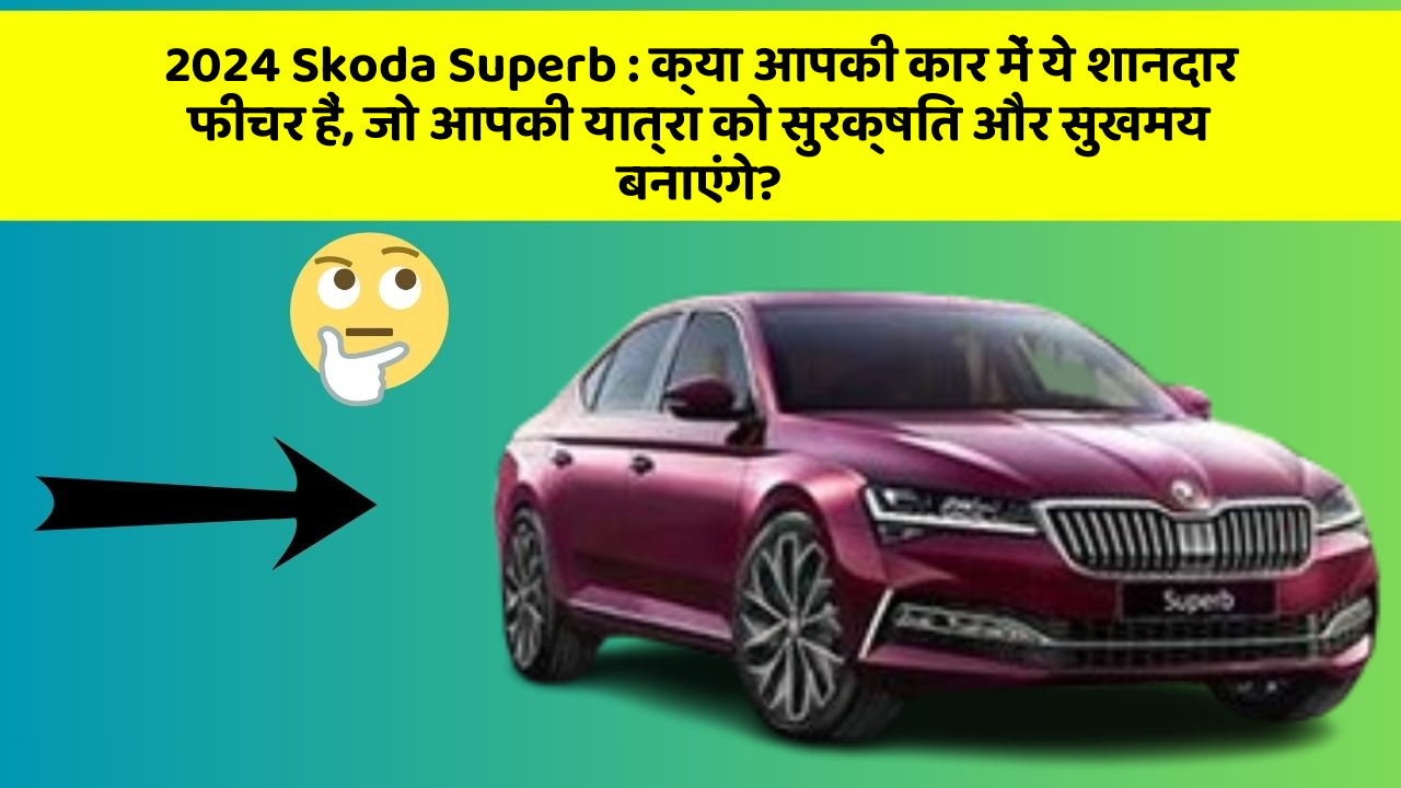 2024 Skoda Superb: क्या आपकी कार में ये शानदार फीचर हैं, जो आपकी यात्रा को सुरक्षित और सुखमय बनाएंगे?