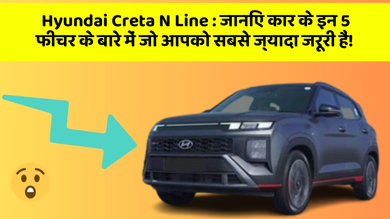 Hyundai Creta N Line: जानिए कार के इन 5 फीचर के बारे में जो आपको सबसे ज्यादा जरूरी हैं!